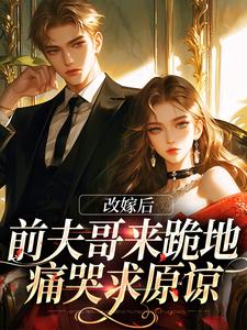 小说完整版《改嫁后，前夫哥来跪地痛哭求原谅》免费阅读
