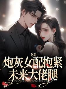 80：炮灰女配抱紧未来大佬腿小说全文哪里可以免费看？