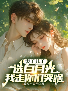 妻子儿子选白月光，我走你们哭啥小说免费资源，妻子儿子选白月光，我走你们哭啥在线阅读