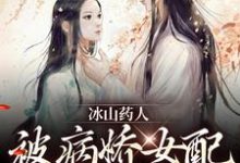 已完结小说《冰山药人,被病娇女配攻陷了!》最新章节-艾米文学