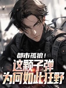 完结版《都市孤狼！这颗子弹为何如此狂野》章节目录在线阅读