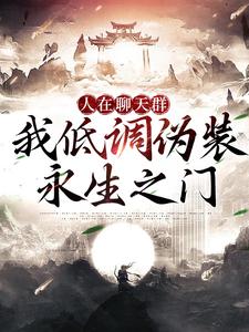 人在聊天群，我低调伪装永生之门小说全文哪里可以免费看？