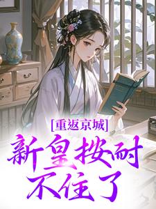 重返京城，新皇按耐不住了！完整版小说免费阅读，重返京城，新皇按耐不住了！小说