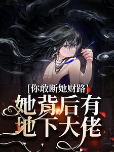 完结版《你敢断她财路？她背后有地下大佬！》免费阅读