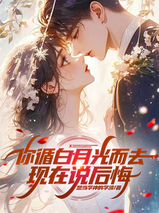 你循白月光而去，现在说后悔？这本小说在哪里可以看？哪里有免费试读章节？