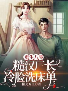 小说《重生八零，糙汉厂长冷脸洗床单》完整版在线章节免费阅读