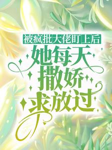 已完结小说《被疯批大佬盯上后，她每天撒娇求放过》最新章节