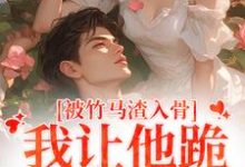 完结版《被竹马渣入骨，我让他跪地叫婶婶》章节阅读-艾米文学