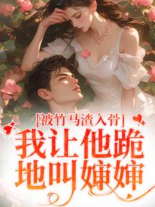 完结版《被竹马渣入骨，我让他跪地叫婶婶》章节阅读
