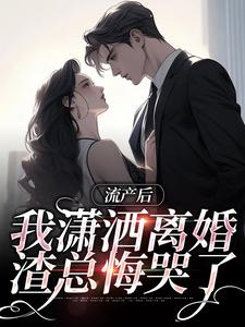 小说《流产后我潇洒离婚，渣总悔哭了》完整版在线章节免费阅读