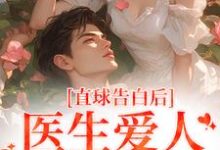 哪里能找到直球告白后,医生爱人无限沉沦小说的最新更新和免费章节?-艾米文学