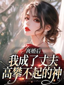 离婚后，我成了丈夫高攀不起的神这本小说完结了吗？免费查看最新章节