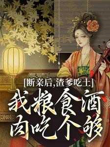 小说《断亲后，渣爹吃土我粮食酒肉吃个够》章节免费阅读