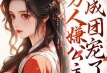 免费在线阅读记忆曝光后，万人嫌公主成团宠了小说的正规网站有哪些？-艾米文学