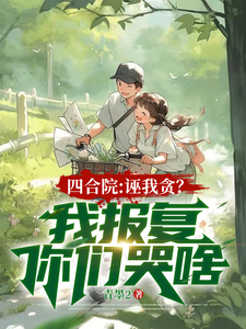 《四合院：诬我贪？我报复你们哭啥》全集免费在线阅读（楚凡）