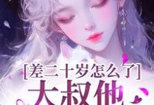 完整版的差二十岁怎么了,大叔他又野又撩小说在哪里可以免费读到?-艾米文学