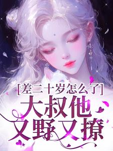 完整版的差二十岁怎么了，大叔他又野又撩小说在哪里可以免费读到？