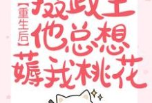 完整版的重生后,摄政王他总想薅我桃花小说在哪里可以免费读到?-艾米文学