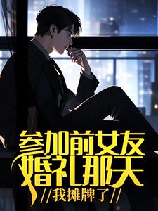 《参加前女友婚礼那天，我摊牌了》江河林初雪完整版小说免费阅读