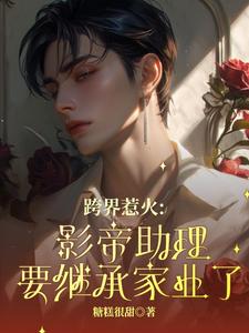 跨界惹火：影帝助理要继承家业了小说最新章节在哪里可以读到？