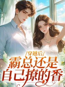 小说《穿越后，霸总还是自己撩的香》完整版在线章节免费阅读