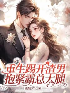 重生踢开渣男，抱紧霸总大腿完整版小说免费阅读，重生踢开渣男，抱紧霸总大腿小说