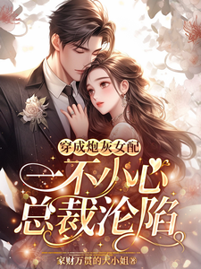 王七七顾浩南完整版《穿成炮灰女配，一不小心总裁沦陷》小说免费阅读