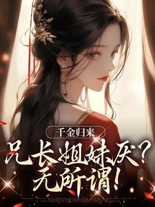 完整版的千金归来，兄长姐妹厌？无所谓！小说在哪里可以免费读到？