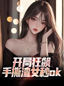开局狂飙，手撕渣女秒ok免费阅读，开局狂飙，手撕渣女秒ok章节目录