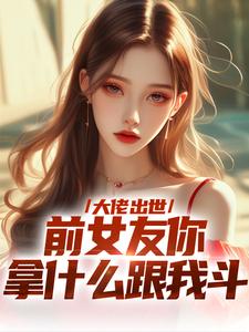 小说《大佬出世，前女友你拿什么跟我斗》在线章节阅读