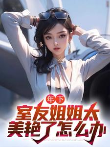 年下：室友姐姐太美艳了怎么办完整版小说，年下：室友姐姐太美艳了怎么办最新章节