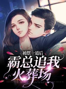 完整版小说《被摆一道后，霸总追我火葬场》免费阅读