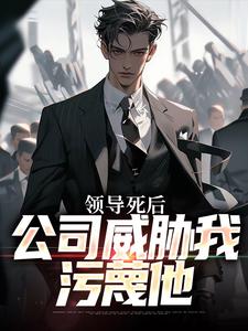 已完结小说《领导死后，公司威胁我污蔑他》章节免费阅读