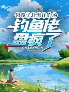 已完结小说《和嫂子开海洋钓场，钓鱼佬盘疯了》章节在线阅读