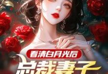 看清白月光后，总裁妻子哭着求原谅小说完结了吗？在哪里可以免费读到？-艾米文学
