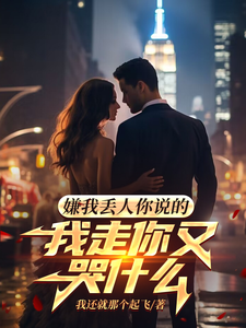 《嫌我丢人你说的，我走你又哭什么》完整版小说免费阅读