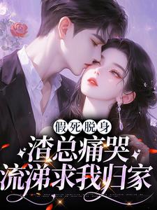 假死脱身，渣总痛哭流涕求我归家免费阅读，假死脱身，渣总痛哭流涕求我归家章节目录