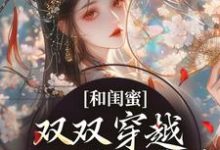 完结版《和闺蜜双双穿越，一心联手虐渣》章节目录在线阅读-艾米文学