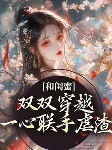 完结版《和闺蜜双双穿越，一心联手虐渣》章节目录在线阅读