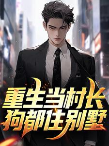 重生当村长，狗都住别墅完整版小说免费阅读，重生当村长，狗都住别墅小说