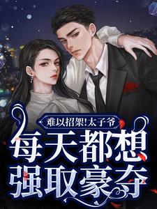 难以招架！太子爷每天都想强取豪夺小说的免费电子版在哪里可以下载或阅读？