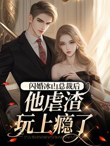 小说《闪婚冰山总裁后，他虐渣玩上瘾了》完整版章节免费阅读