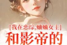 已完结小说《我在恋综,蛐蛐女主和影帝的二三事》章节免费阅读-艾米文学