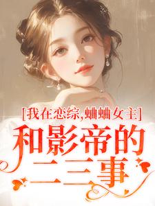 已完结小说《我在恋综，蛐蛐女主和影帝的二三事》章节免费阅读