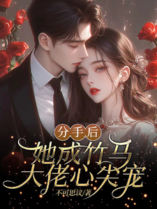 《分手后，她成竹马大佬的心尖宠》小说章节在线试读，《分手后，她成竹马大佬的心尖宠》最新章节目录