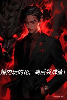 婚内玩的花，离后哭成渣！完整版最新章节，婚内玩的花，离后哭成渣！章节在线阅读