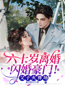 求推荐可以免费阅读六十岁离婚闪婚豪门！父子火葬场小说的网站