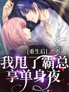 重生后，我甩了霸总享单身夜完整版小说免费阅读，重生后，我甩了霸总享单身夜小说