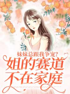 妹妹总跟我争宠？姐的赛道不在家庭章节免费在线阅读，叶轻魏隽完结版