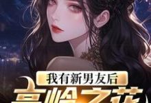 我有新男友后，高岭之花慌了免费阅读，我有新男友后，高岭之花慌了章节在线阅读-艾米文学